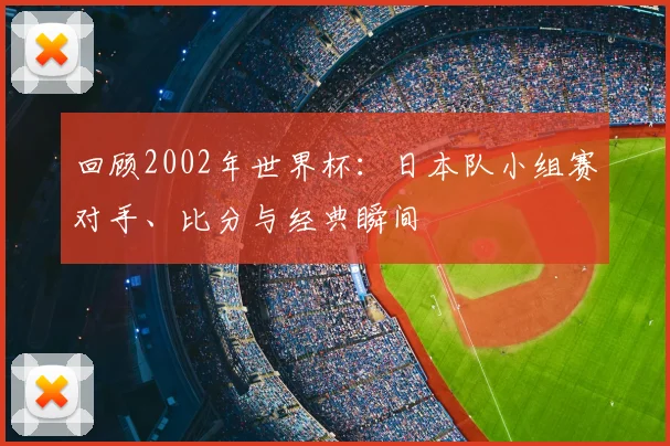 回顾2002年世界杯：日本队小组赛对手、比分与经典瞬间