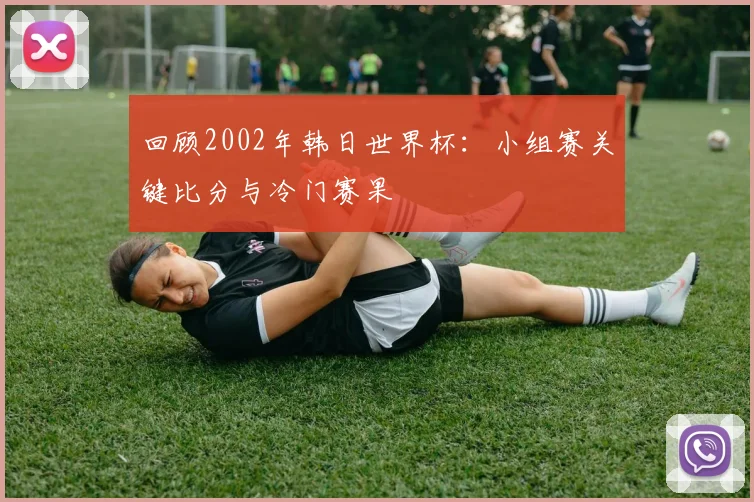 回顾2002年韩日世界杯：小组赛关键比分与冷门赛果