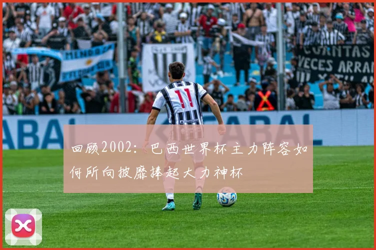 回顾2002：巴西世界杯主力阵容如何所向披靡捧起大力神杯
