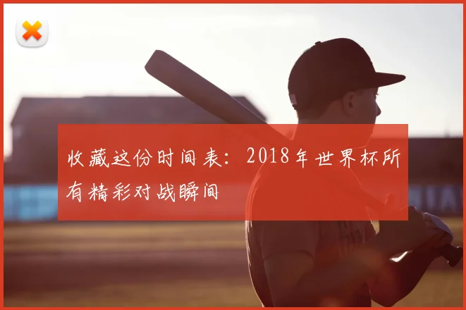 收藏这份时间表：2018年世界杯所有精彩对战瞬间