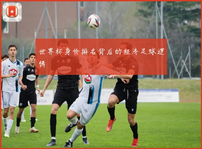 世界杯身价排名背后的经济足球逻辑