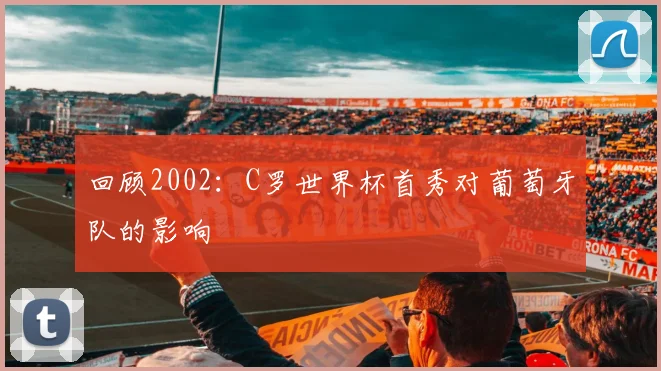 回顾2002：C罗世界杯首秀对葡萄牙队的影响