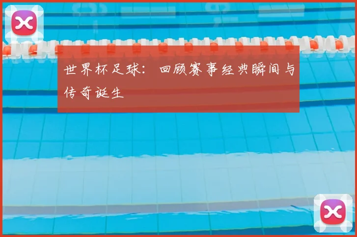 世界杯足球：回顾赛事经典瞬间与传奇诞生
