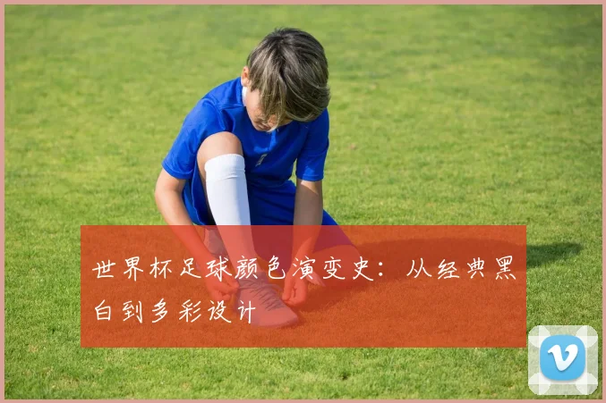 世界杯足球颜色演变史：从经典黑白到多彩设计