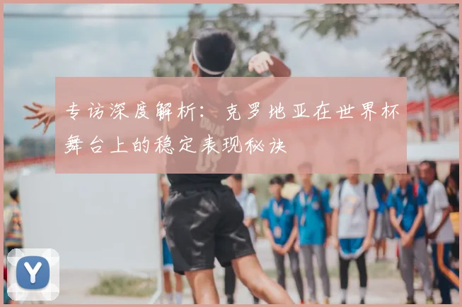 专访深度解析:克罗地亚在世界杯舞台上的稳定表现秘诀