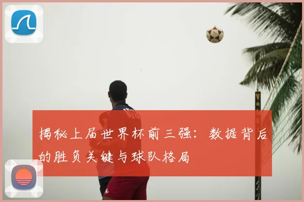 揭秘上届世界杯前三强:数据背后的胜负关键与球队格局