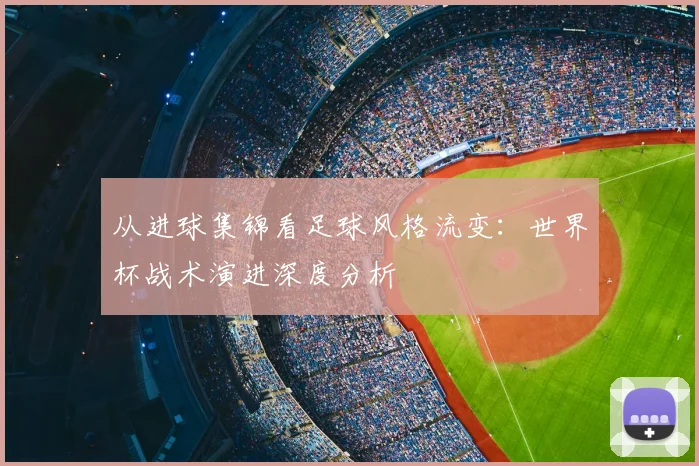 从进球集锦看足球风格流变：世界杯战术演进深度分析