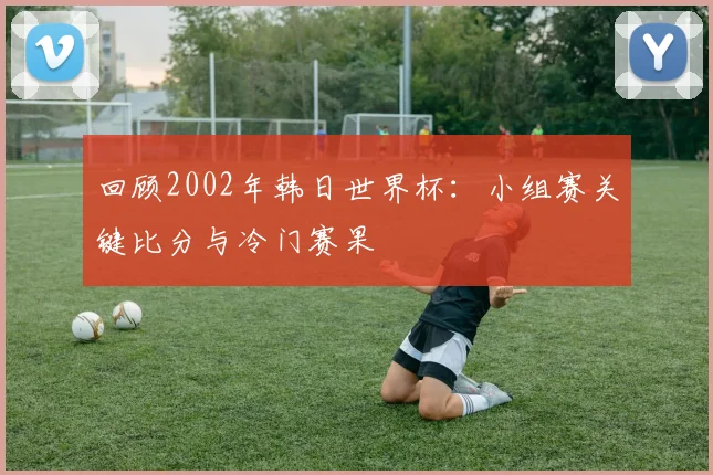 回顾2002年韩日世界杯：小组赛关键比分与冷门赛果