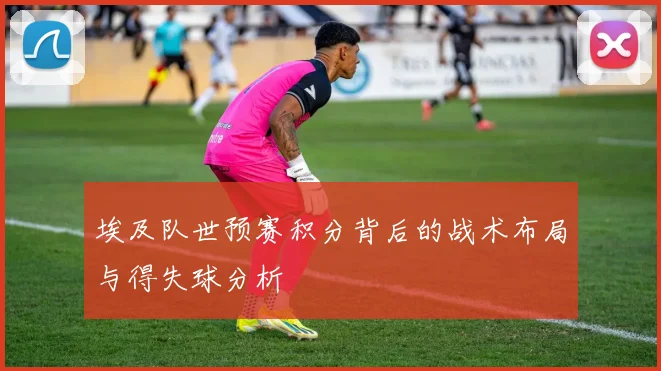 埃及队世预赛积分背后的战术布局与得失球分析