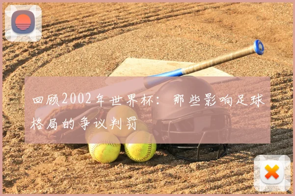 回顾2002年世界杯：那些影响足球格局的争议判罚