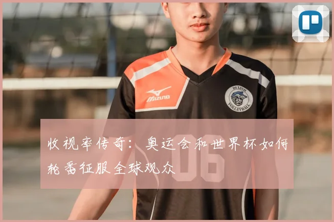 收视率传奇：奥运会和世界杯如何轮番征服全球观众