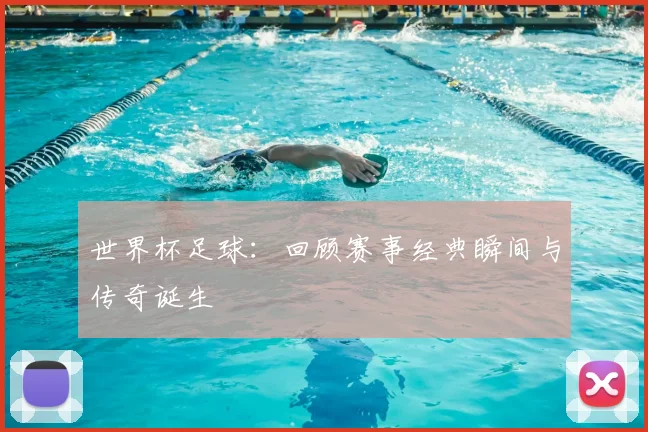 世界杯足球：回顾赛事经典瞬间与传奇诞生