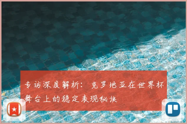 专访深度解析:克罗地亚在世界杯舞台上的稳定表现秘诀