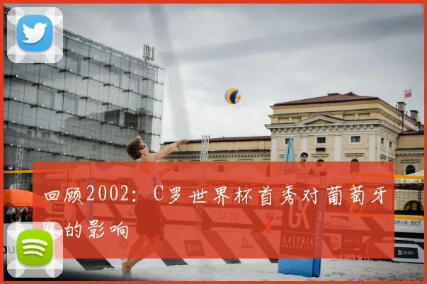 回顾2002：C罗世界杯首秀对葡萄牙队的影响