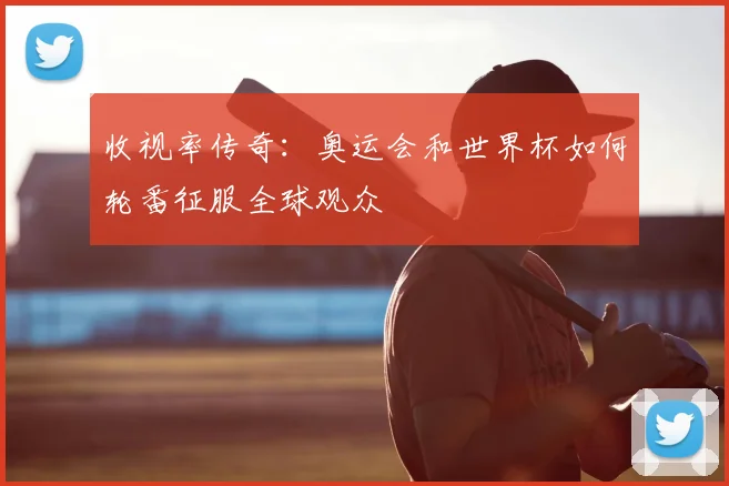 收视率传奇：奥运会和世界杯如何轮番征服全球观众