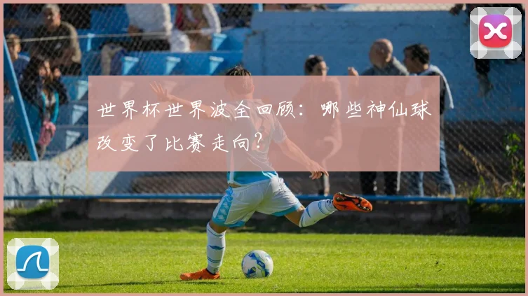 世界杯世界波全回顾：哪些神仙球改变了比赛走向？