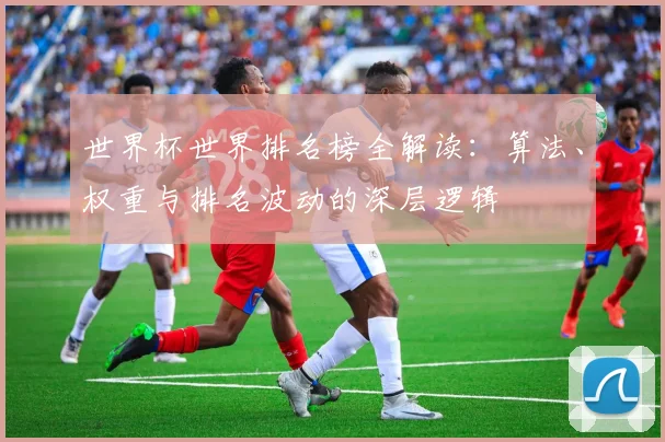 世界杯世界排名榜全解读：算法、权重与排名波动的深层逻辑