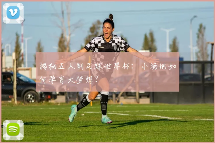 揭秘五人制足球世界杯：小场地如何孕育大梦想？