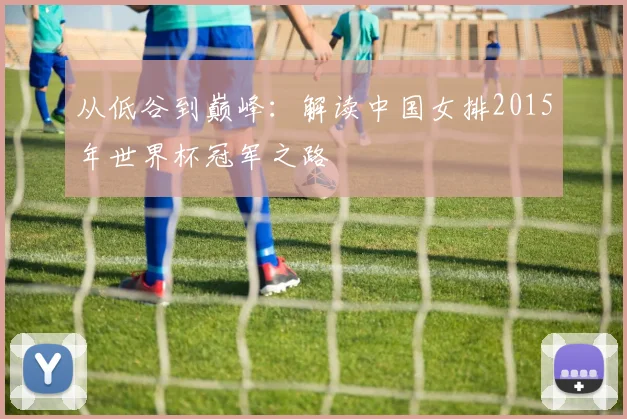 从低谷到巅峰：解读中国女排2015年世界杯冠军之路