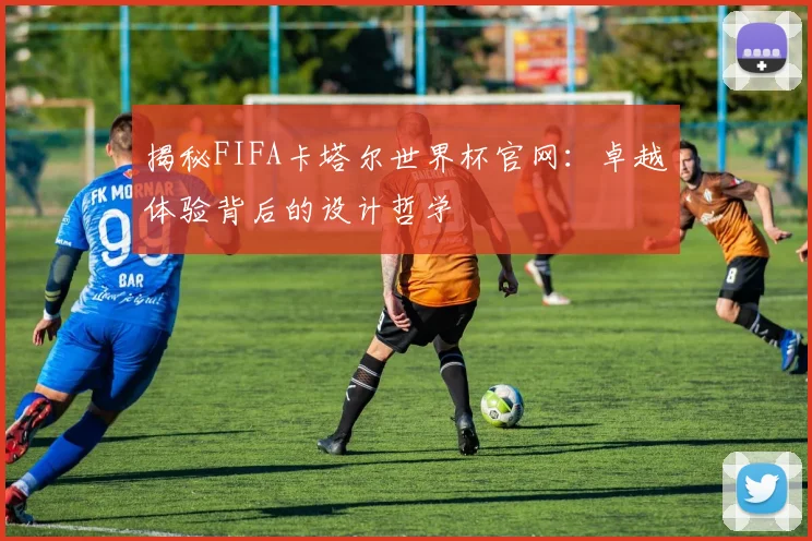 揭秘FIFA卡塔尔世界杯官网：卓越体验背后的设计哲学