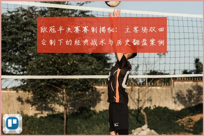 欧冠半决赛赛制揭秘：主客场双回合制下的经典战术与历史翻盘案例