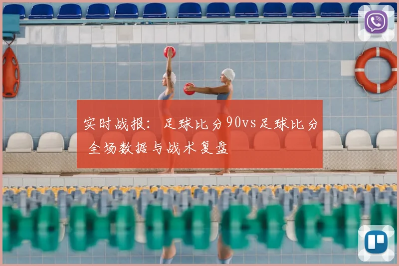 实时战报：足球比分90vs足球比分 全场数据与战术复盘