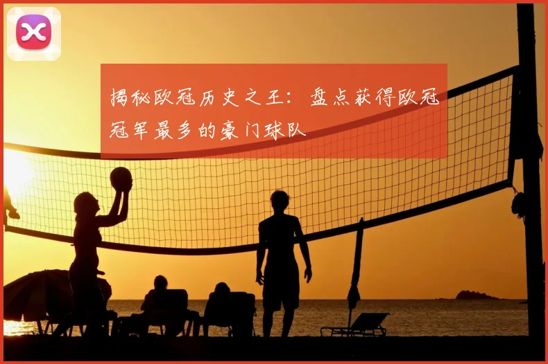 揭秘欧冠历史之王：盘点获得欧冠冠军最多的豪门球队