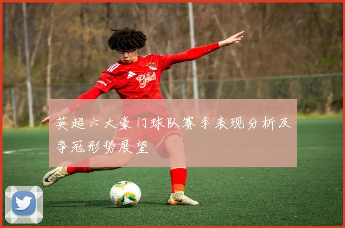 英超六大豪门球队赛季表现分析及争冠形势展望