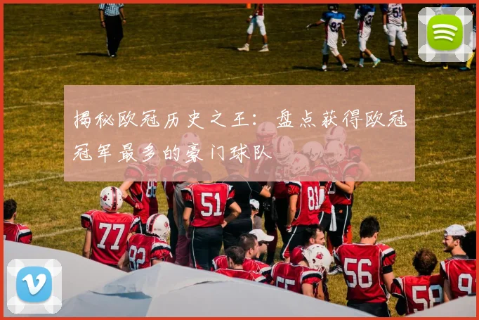 揭秘欧冠历史之王：盘点获得欧冠冠军最多的豪门球队