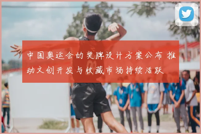 中国奥运会的奖牌设计方案公布 推动文创开发与收藏市场持续活跃