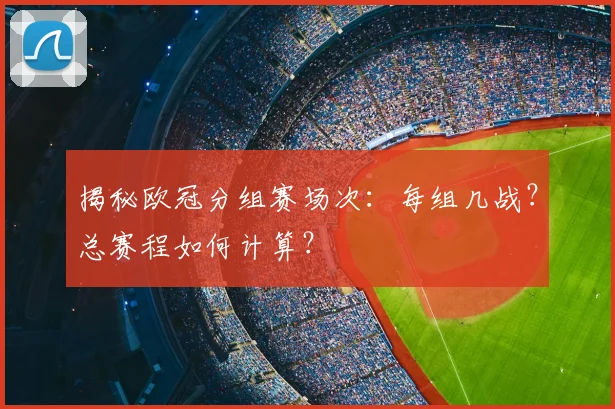 揭秘欧冠分组赛场次：每组几战？总赛程如何计算？