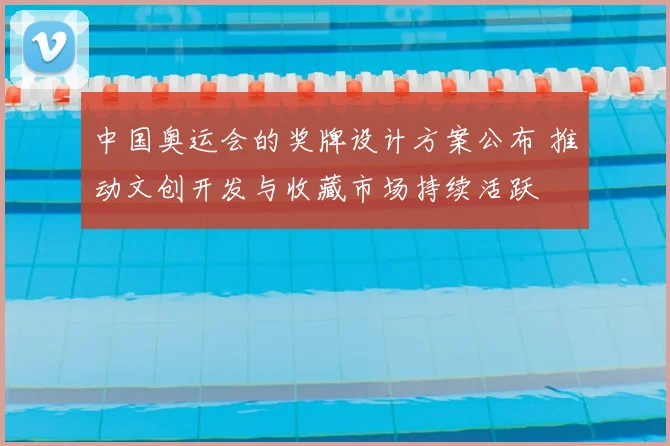 中国奥运会的奖牌设计方案公布 推动文创开发与收藏市场持续活跃