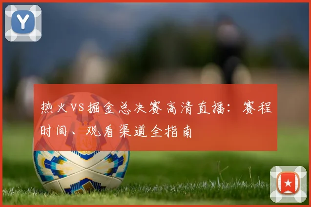 热火vs掘金总决赛高清直播：赛程时间、观看渠道全指南