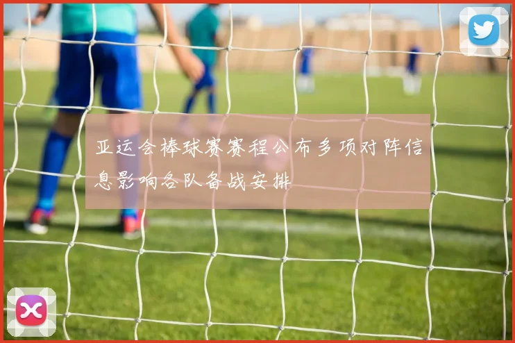 亚运会棒球赛赛程公布多项对阵信息影响各队备战安排