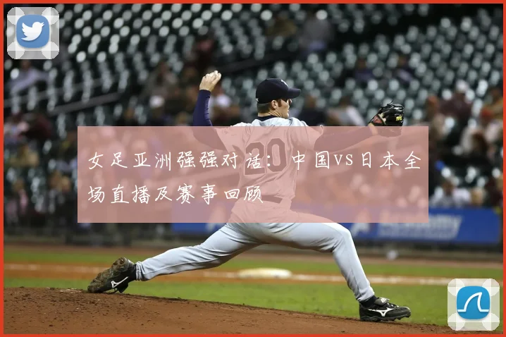 女足亚洲强强对话：中国vs日本全场直播及赛事回顾