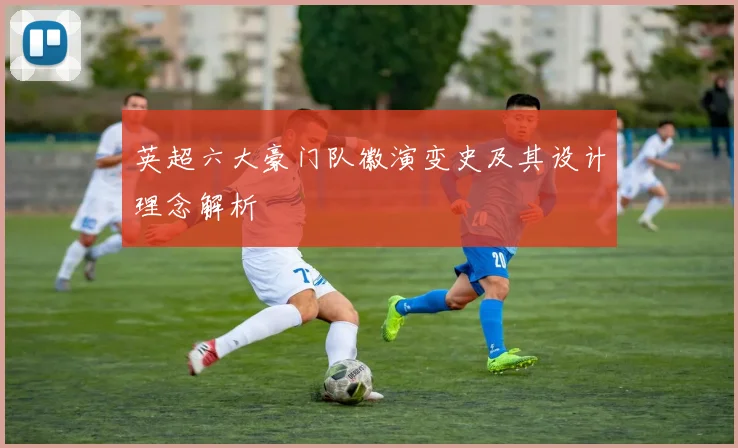 英超六大豪门队徽演变史及其设计理念解析