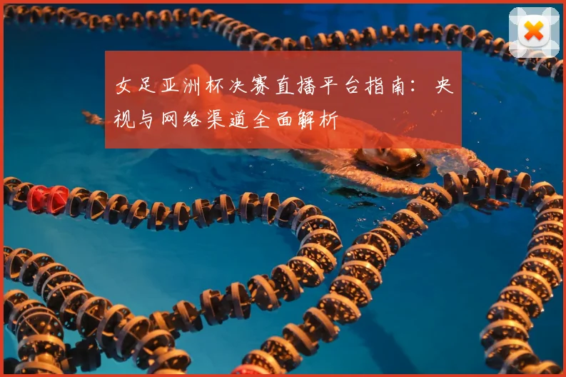 女足亚洲杯决赛直播平台指南：央视与网络渠道全面解析