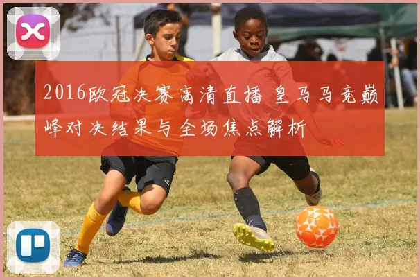 2016欧冠决赛高清直播 皇马马竞巅峰对决结果与全场焦点解析