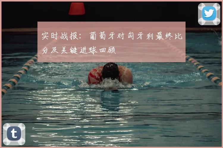 实时战报：葡萄牙对匈牙利最终比分及关键进球回顾