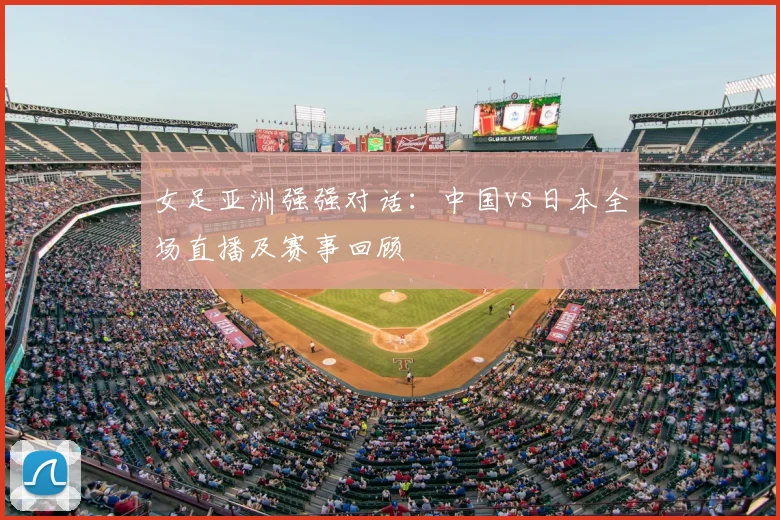 女足亚洲强强对话：中国vs日本全场直播及赛事回顾